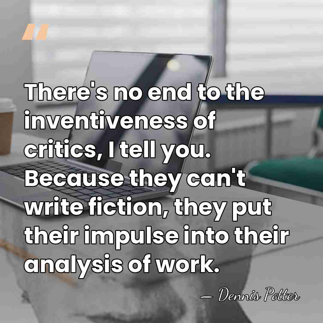 There's no end to the inventiveness of critics, I tell you. Because&hellip; - Dennis Potter