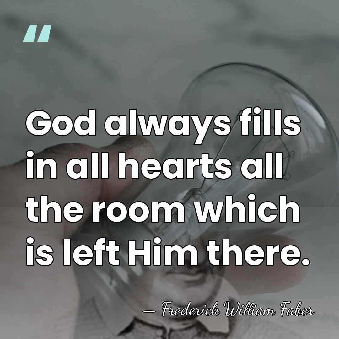God always fills in all hearts all the room which is left&hellip; - Frederick William Faber