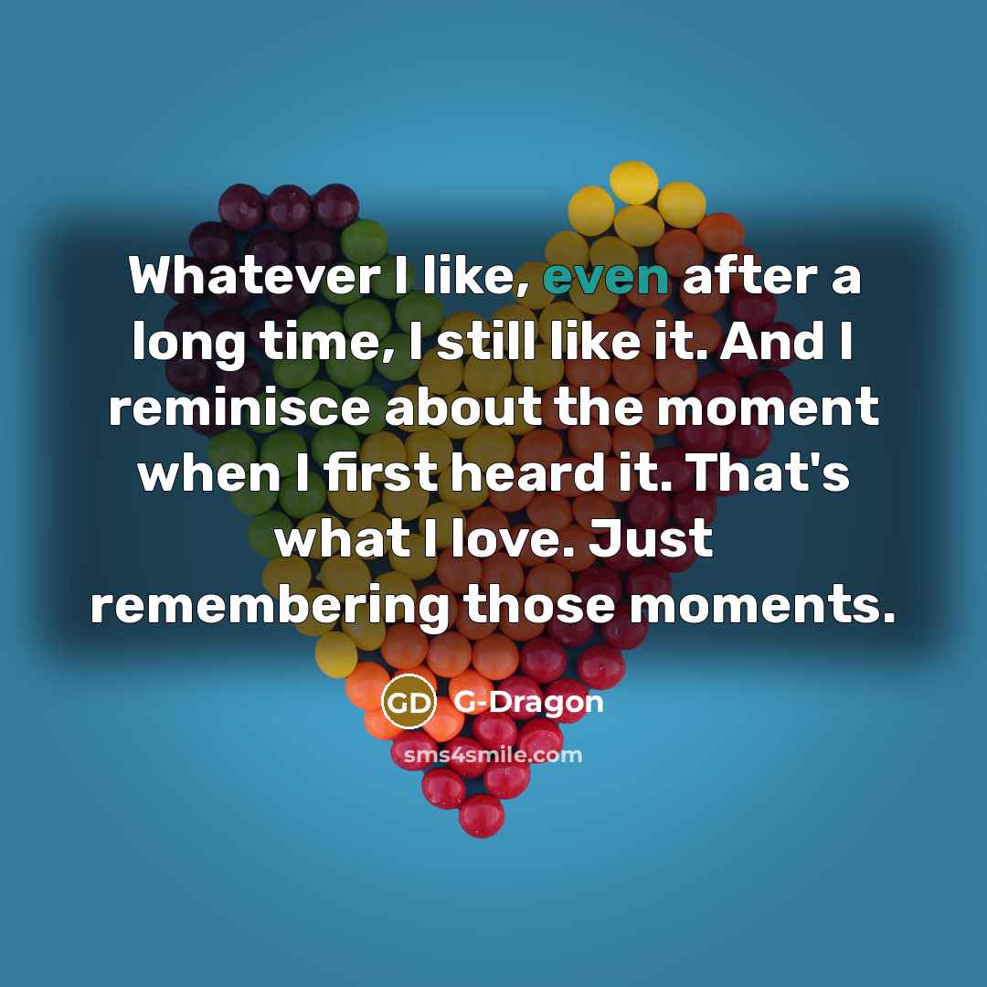 “Whatever I like, even after a long time, I still…” quote by G-Dragon