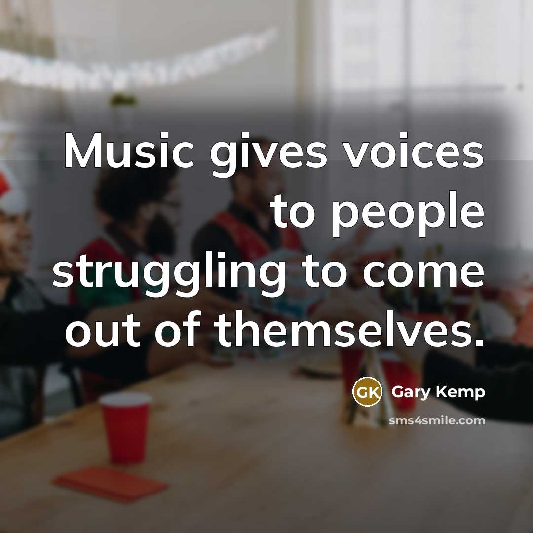 “Music gives voices to people struggling to come out of…” quote by Gary Kemp