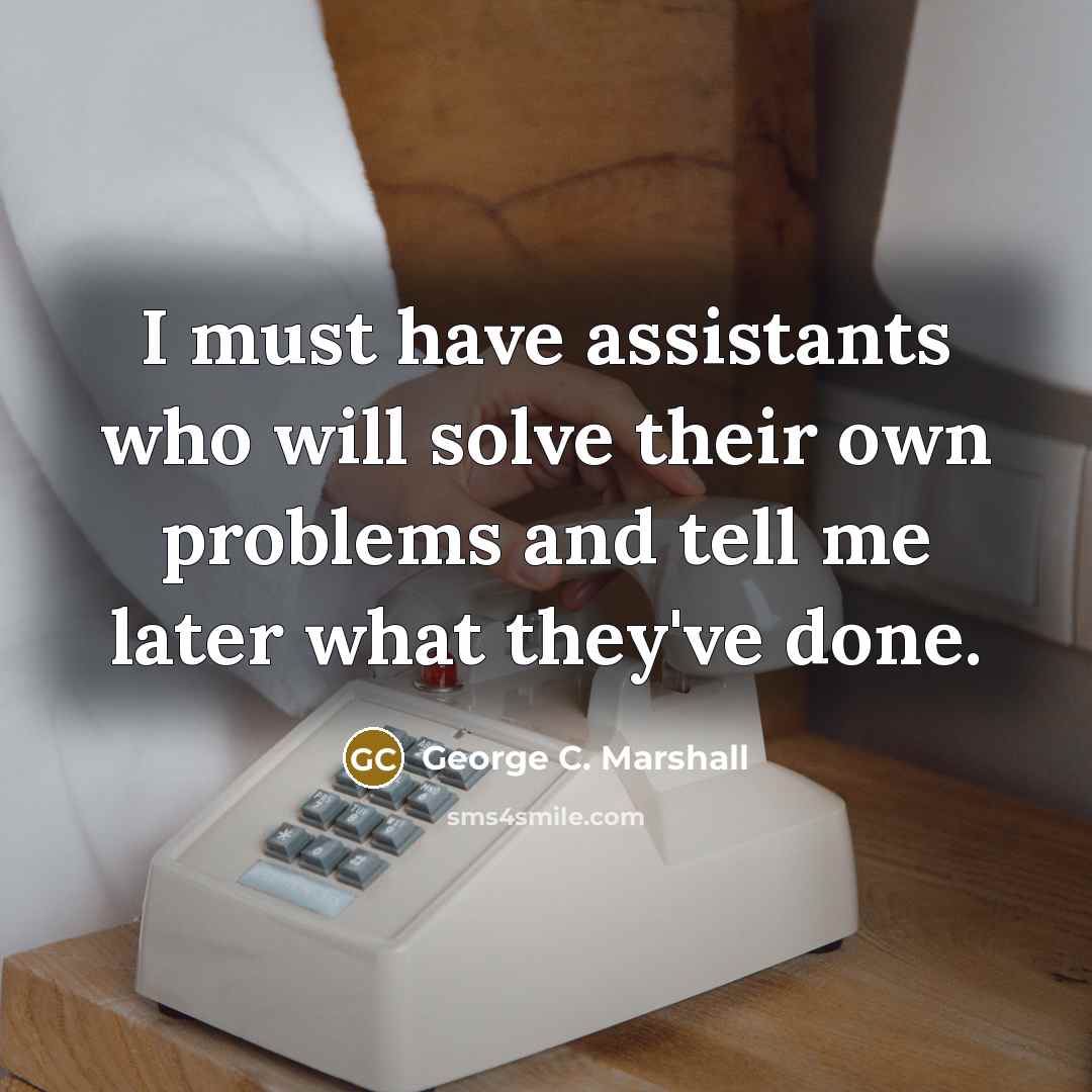 “I must have assistants who will solve their own problems…” quote by George C. Marshall