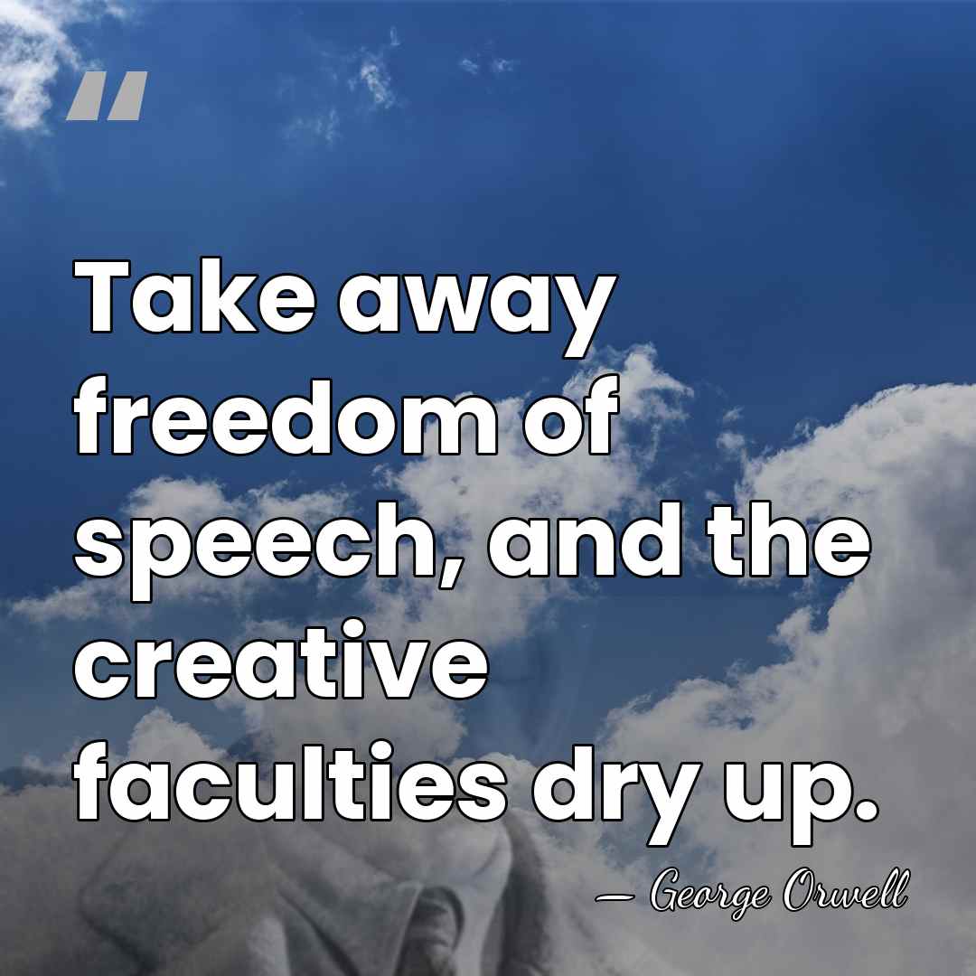 Take away freedom of speech, and the creative faculties dry up. - George Orwell