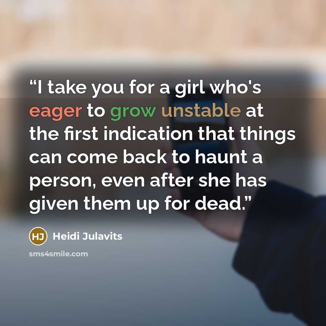 “I take you for a girl who's eager to grow unstable at the first indication that things can come back to haunt a person, even after she has given them up for dead.” quote by Heidi Julavits