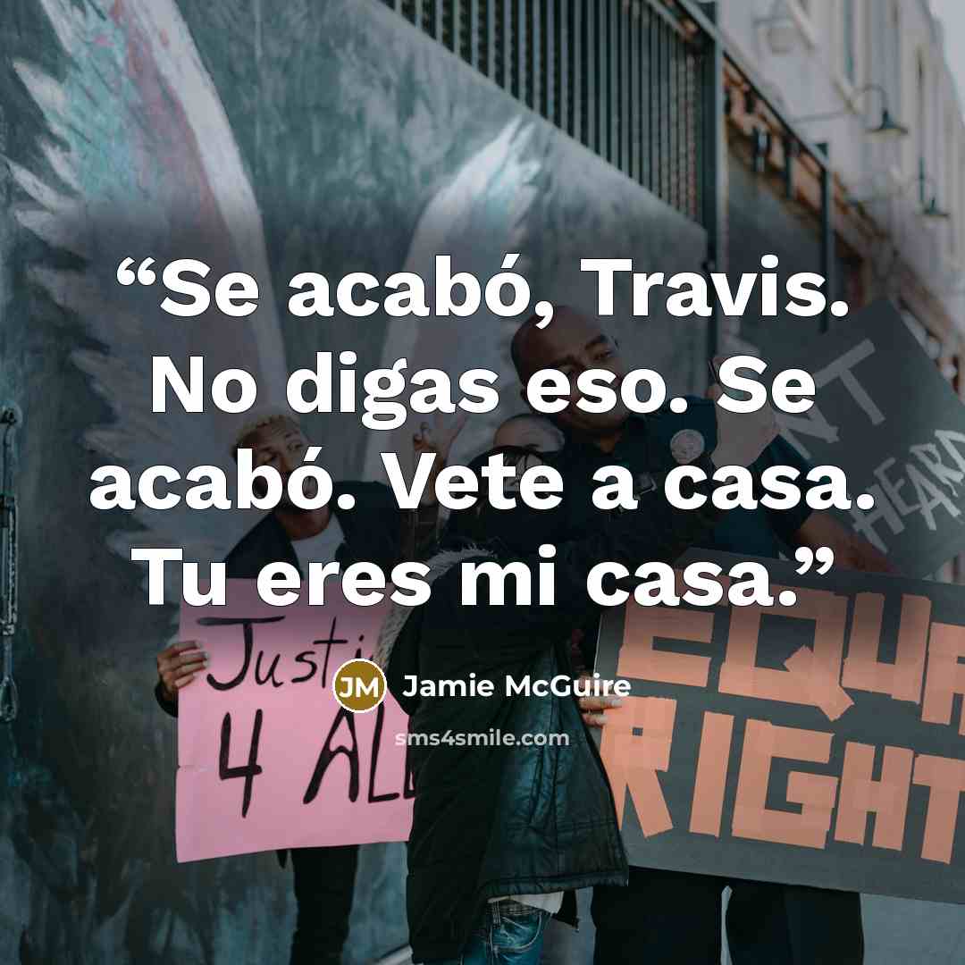 “Se acabó, Travis. No digas eso. Se acabó. Vete a casa. Tu eres mi casa.” quote by Jamie McGuire