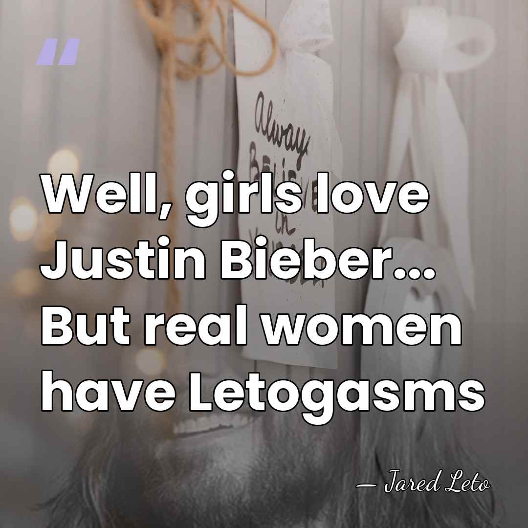 Well, girls love Justin Bieber... But real women have Letogasms - Jared Leto