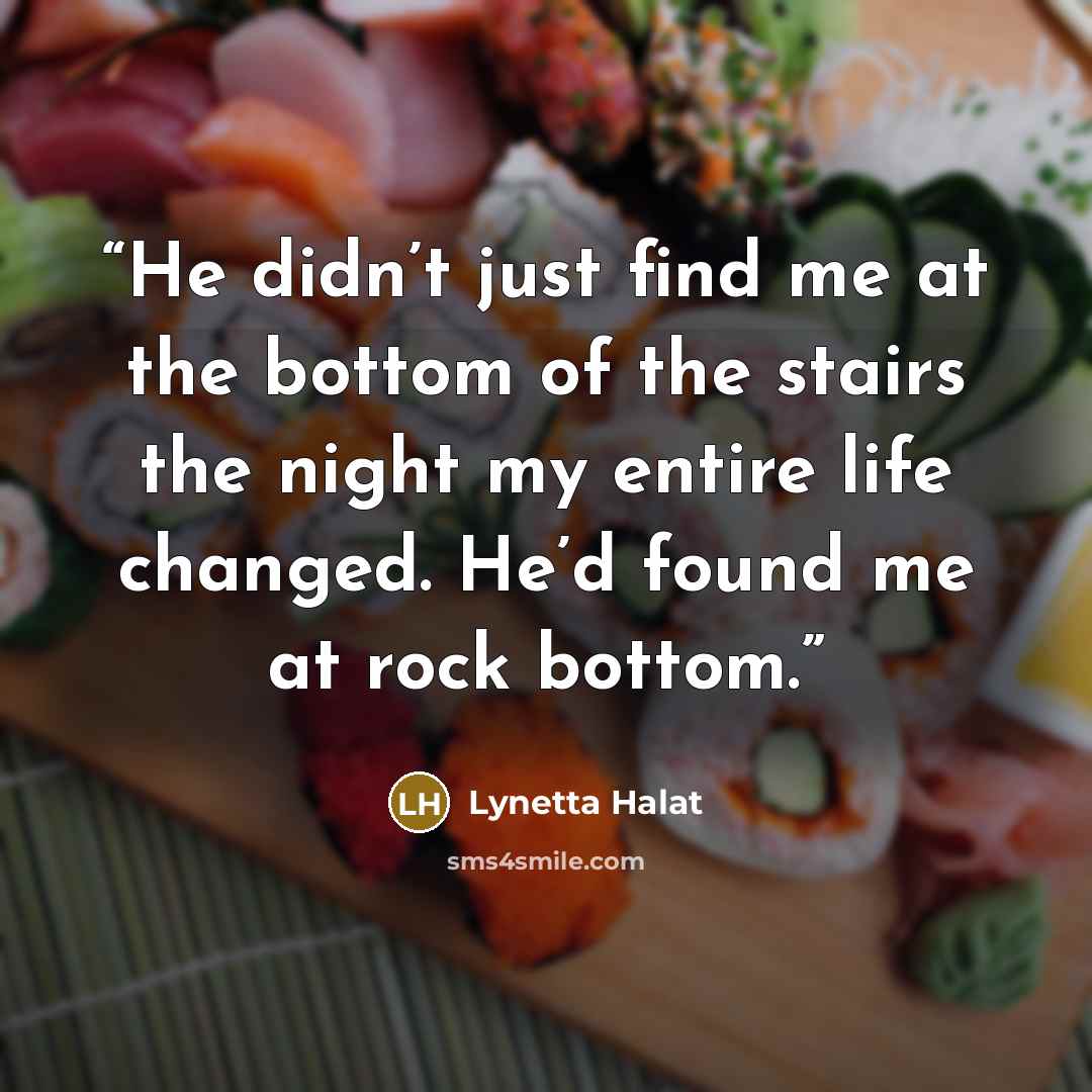 “He didn’t just find me at the bottom of the stairs the night my entire life changed. He’d found me at rock bottom.” quote by Lynetta Halat