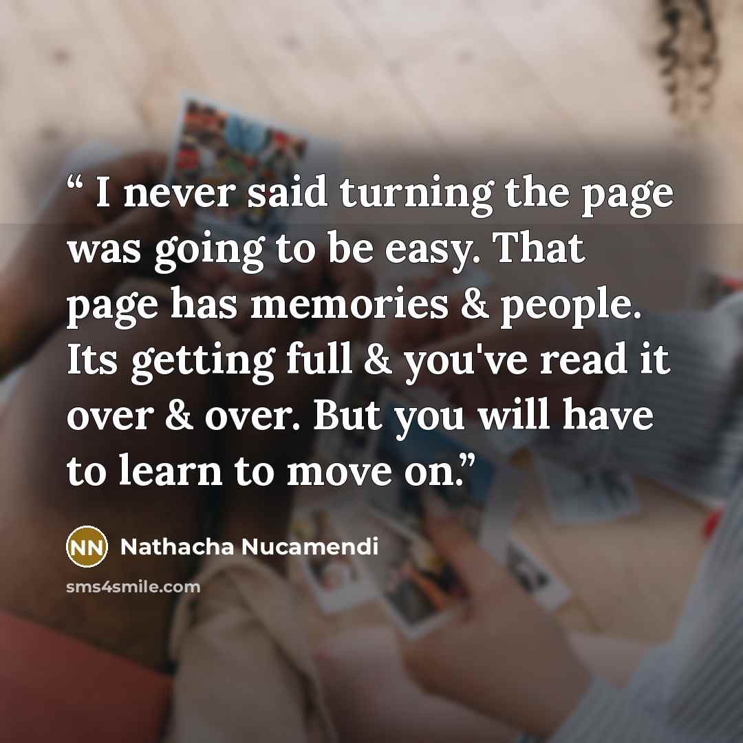 “I never said turning the page was going to be easy. That page has memories & people. Its getting full & you've read it over & over. But you will have to learn to move on.” quote by Nathacha Nucamendi