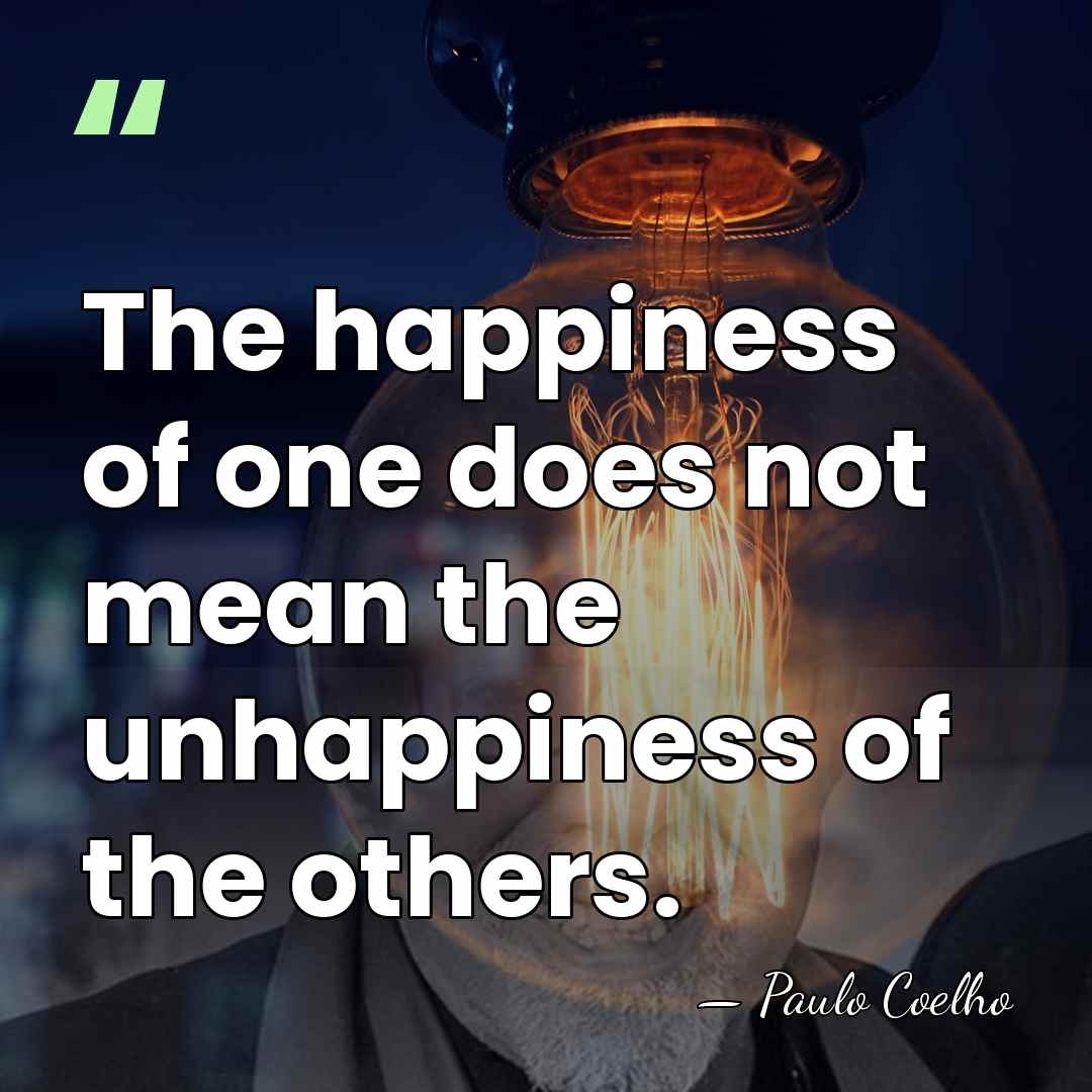 The happiness of one does not mean the unhappiness of the others. - Paulo Coelho