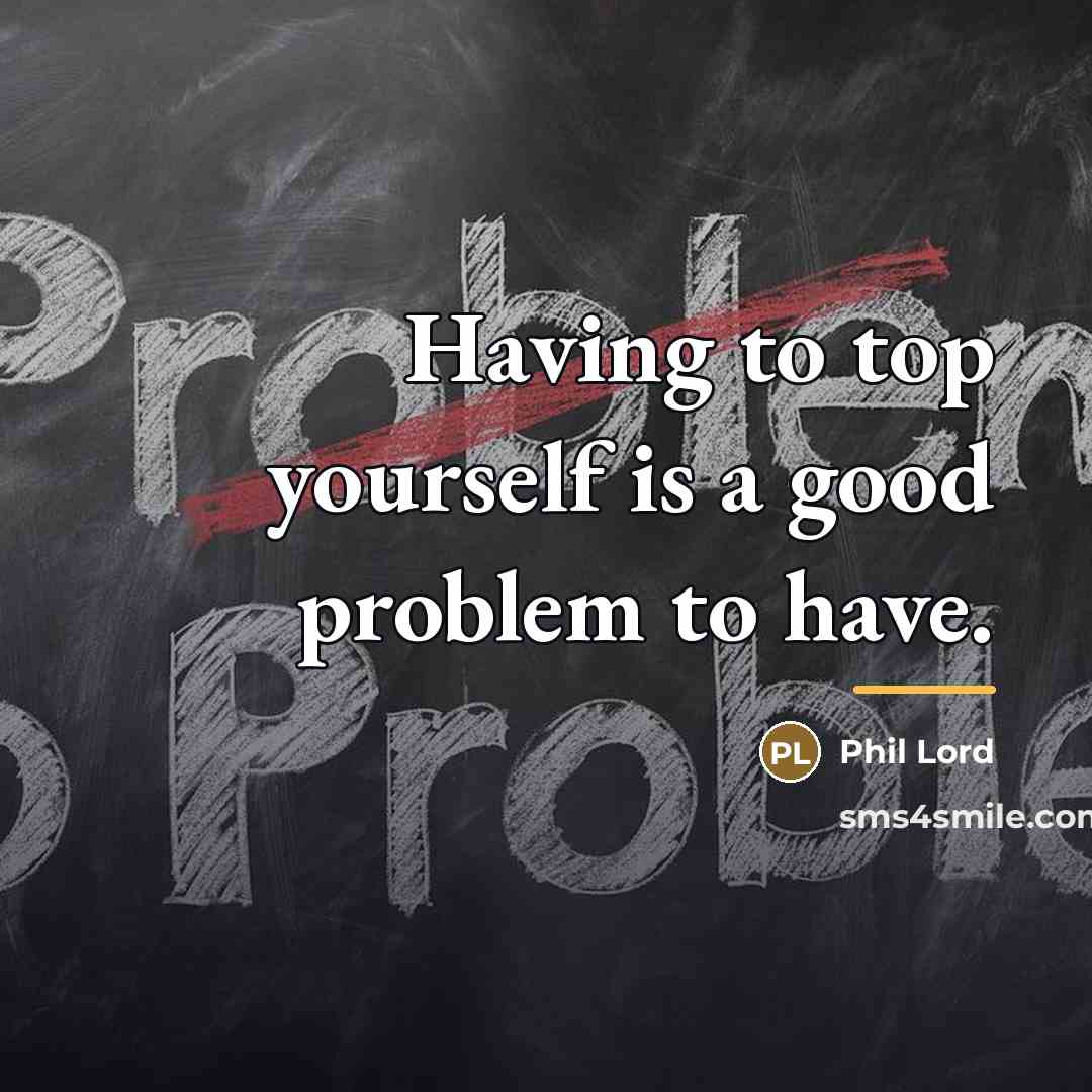 “Having to top yourself is a good problem to have.…” quote by Phil Lord