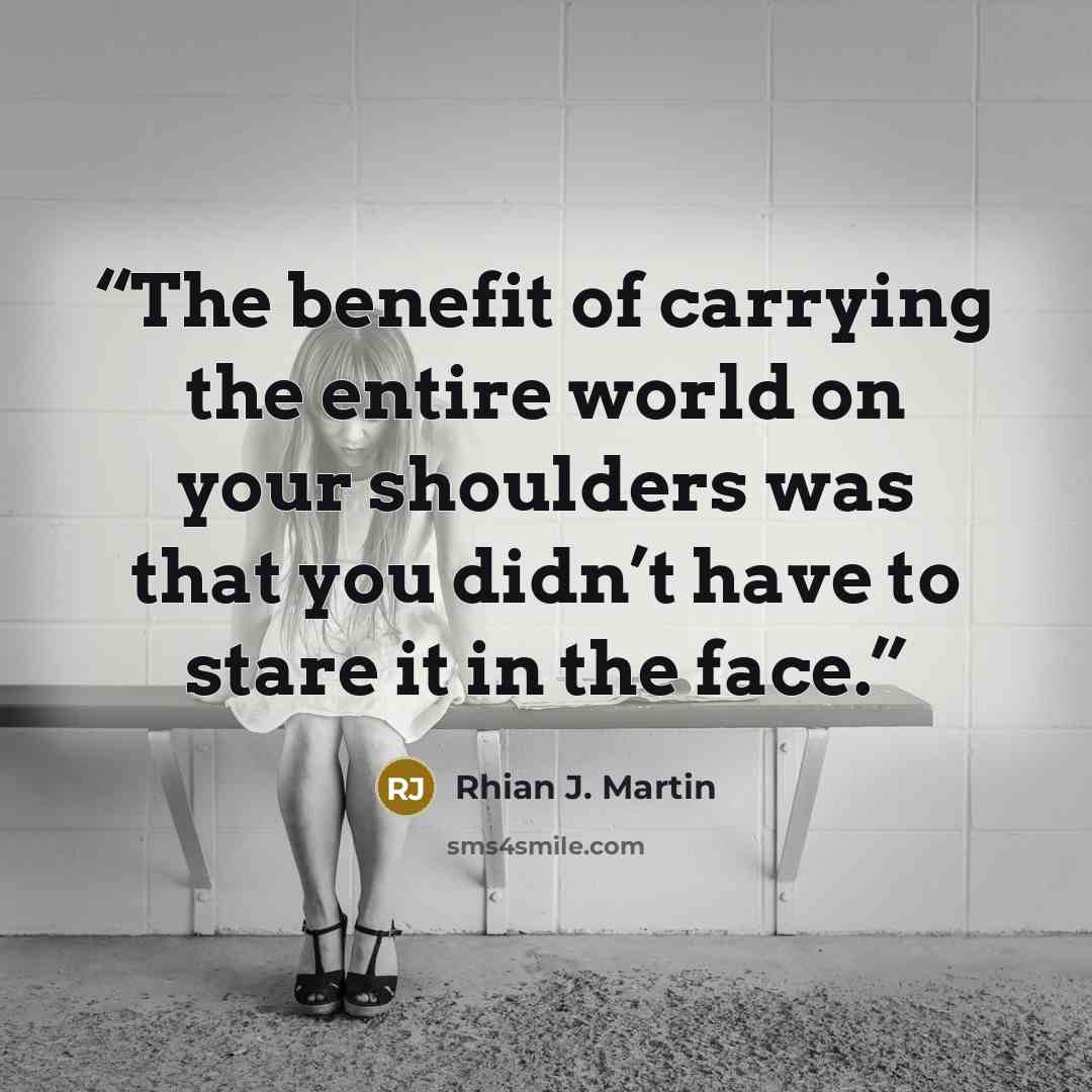 “The benefit of carrying the entire world on your shoulders was that you didn’t have to stare it in the face.” quote by Rhian J. Martin