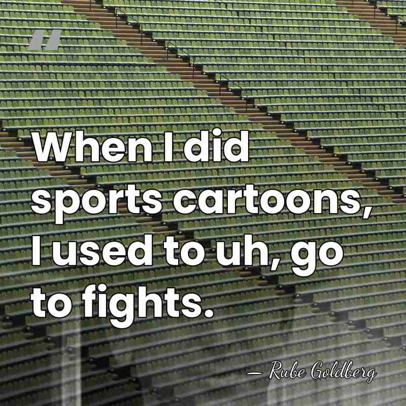When I did sports cartoons, I used to uh, go to fights. - Rube Goldberg