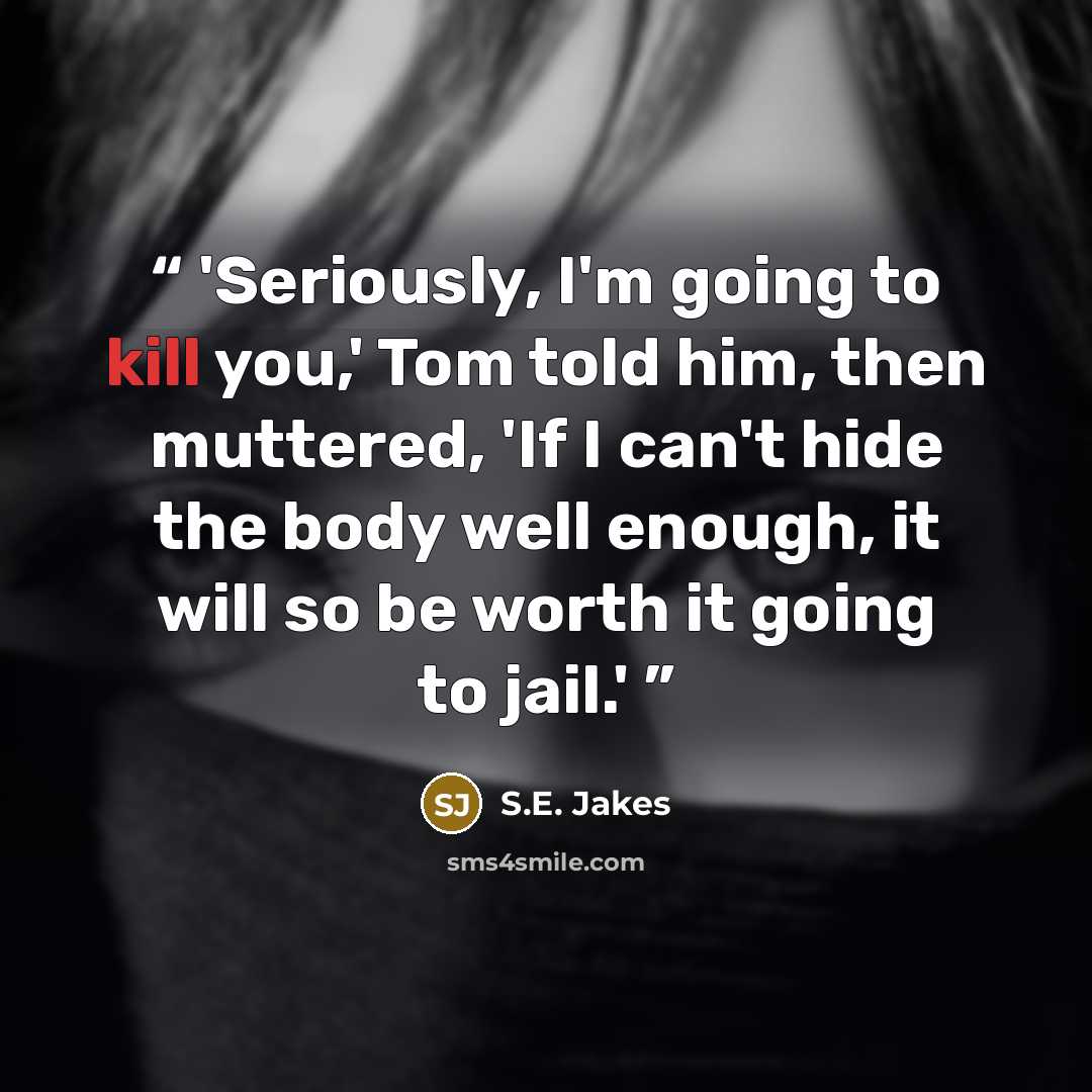 “'Seriously, I'm going to kill you,' Tom told him, then muttered, 'If I can't hide the body well enough, it will so be worth it going to jail.'” quote by S.E. Jakes