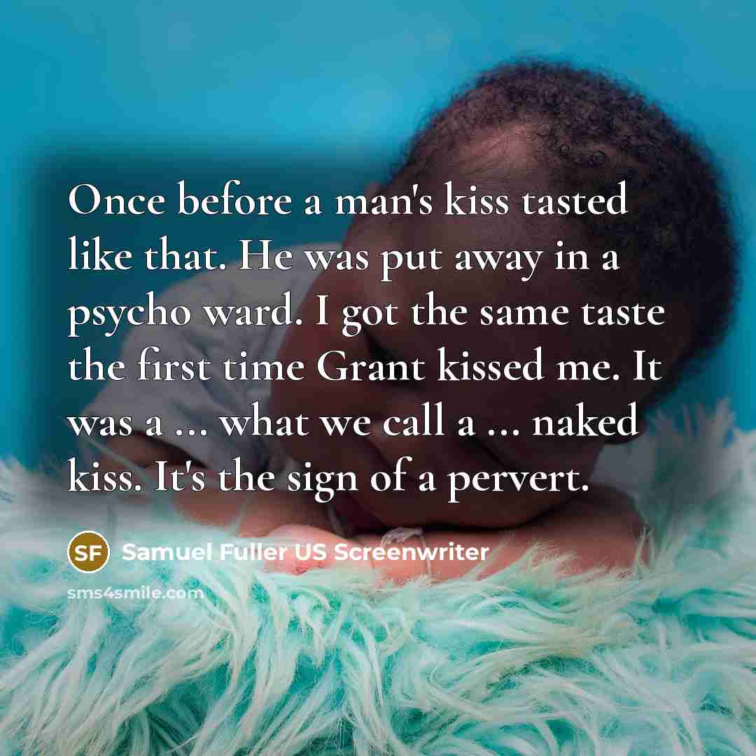 “Once before a man's kiss tasted like that. He was put away in a psycho ward. I got the same taste the first time Grant kissed me. It was a ... what we call a ... naked kiss. It's the sign of a pervert.” quote by Samuel Fuller US Screenwriter