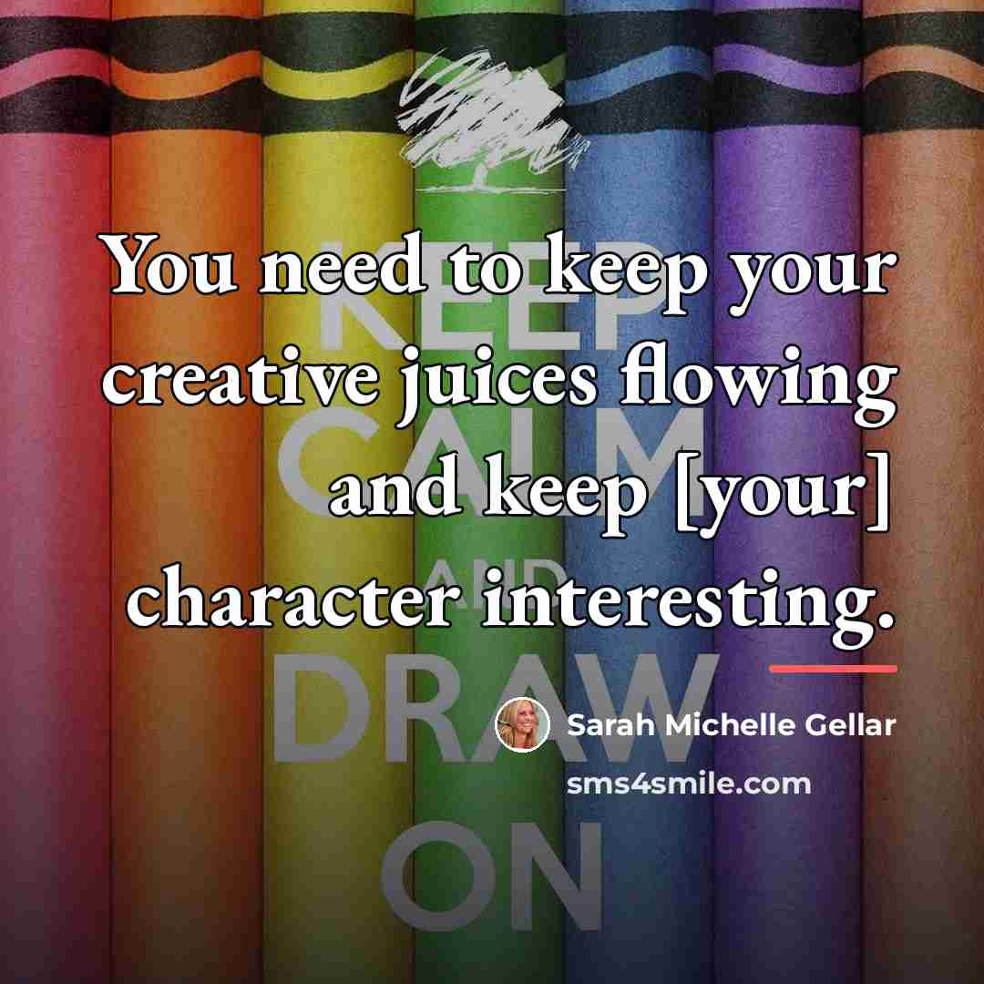 “You need to keep your creative juices flowing and keep…” quote by Sarah Michelle Gellar