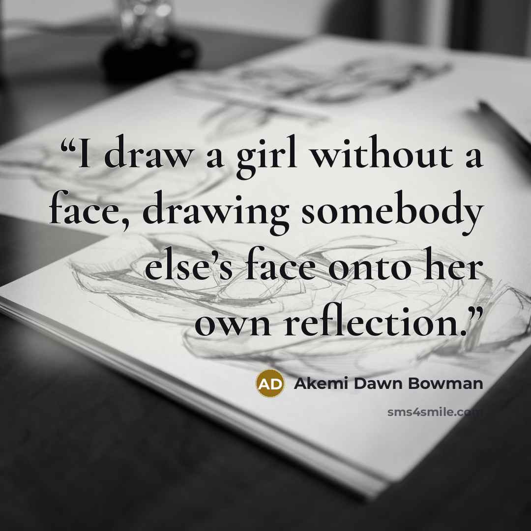 “I draw a girl without a face, drawing somebody else’s face onto her own reflection.” quote by Akemi Dawn Bowman