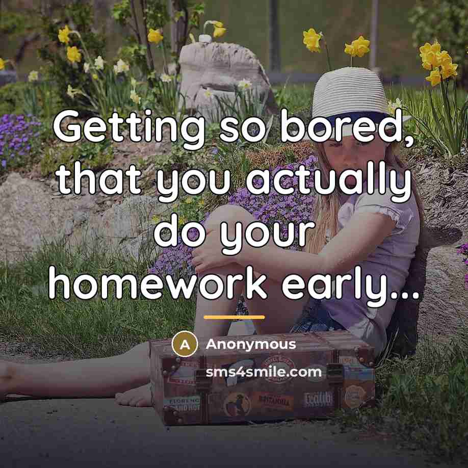 “Getting so bored, that you actually do your homework early...…” quote by Anonymous