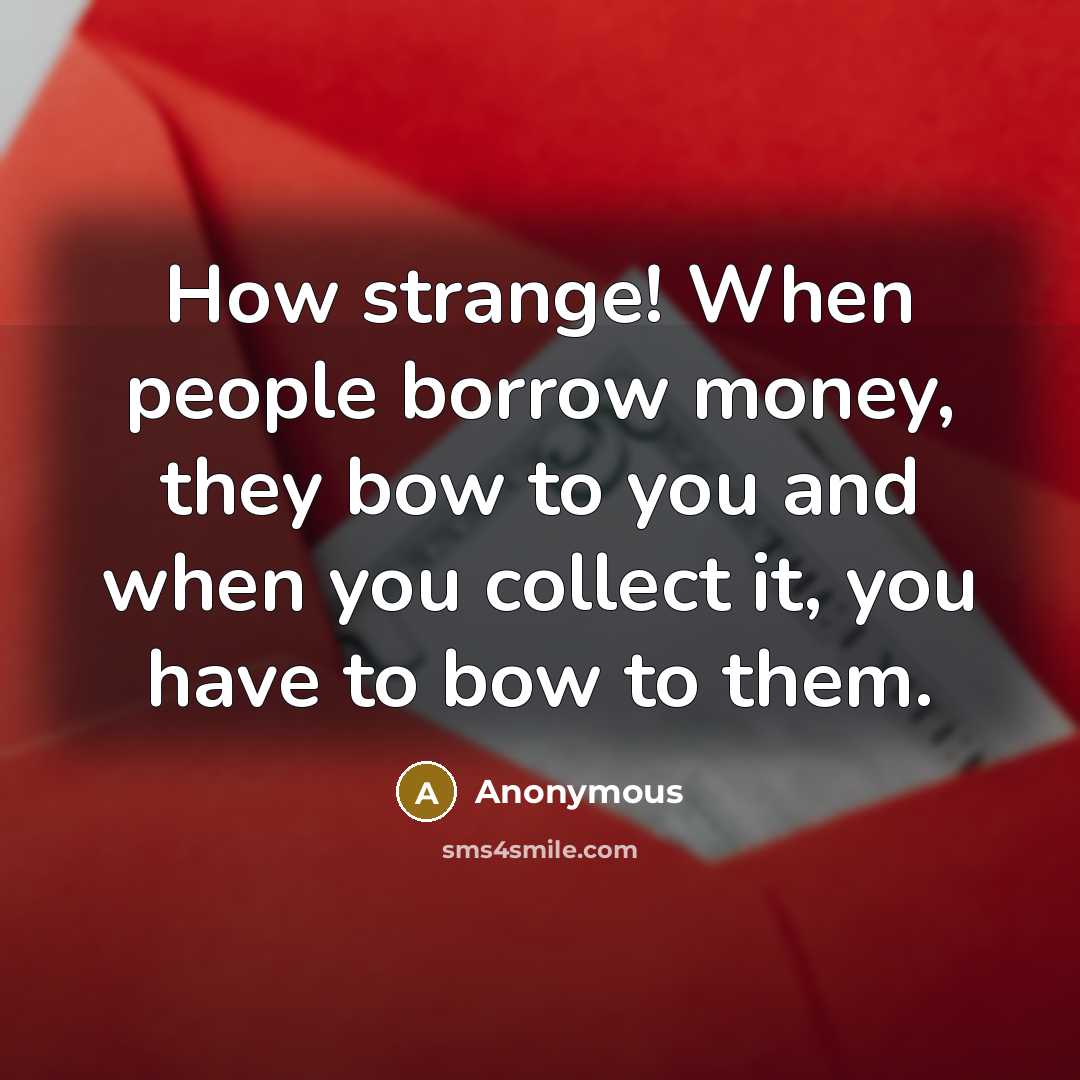 “How strange! When people borrow money, they bow to you…” quote by Anonymous