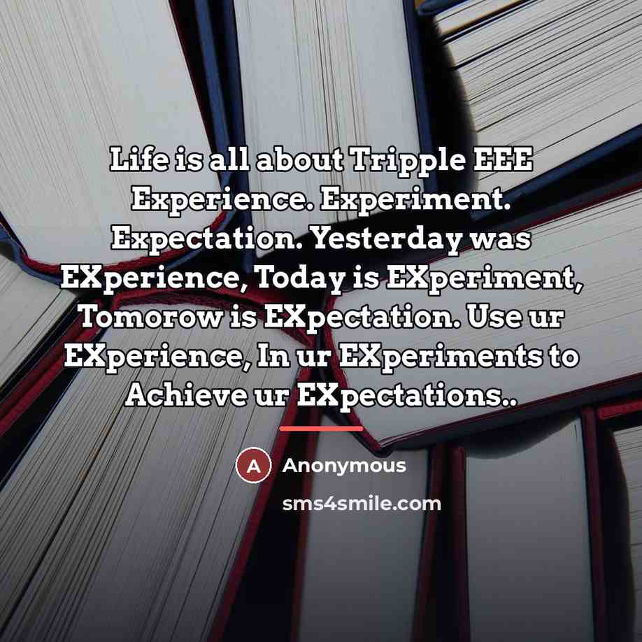 “Life is all about Tripple EEE Experience. Experiment. Expectation. Yesterday…” quote by Anonymous