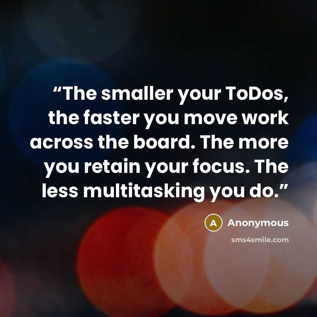 “The smaller your ToDos, the faster you move work across the board. The more you retain your focus. The less multitasking you do.” quote by Anonymous