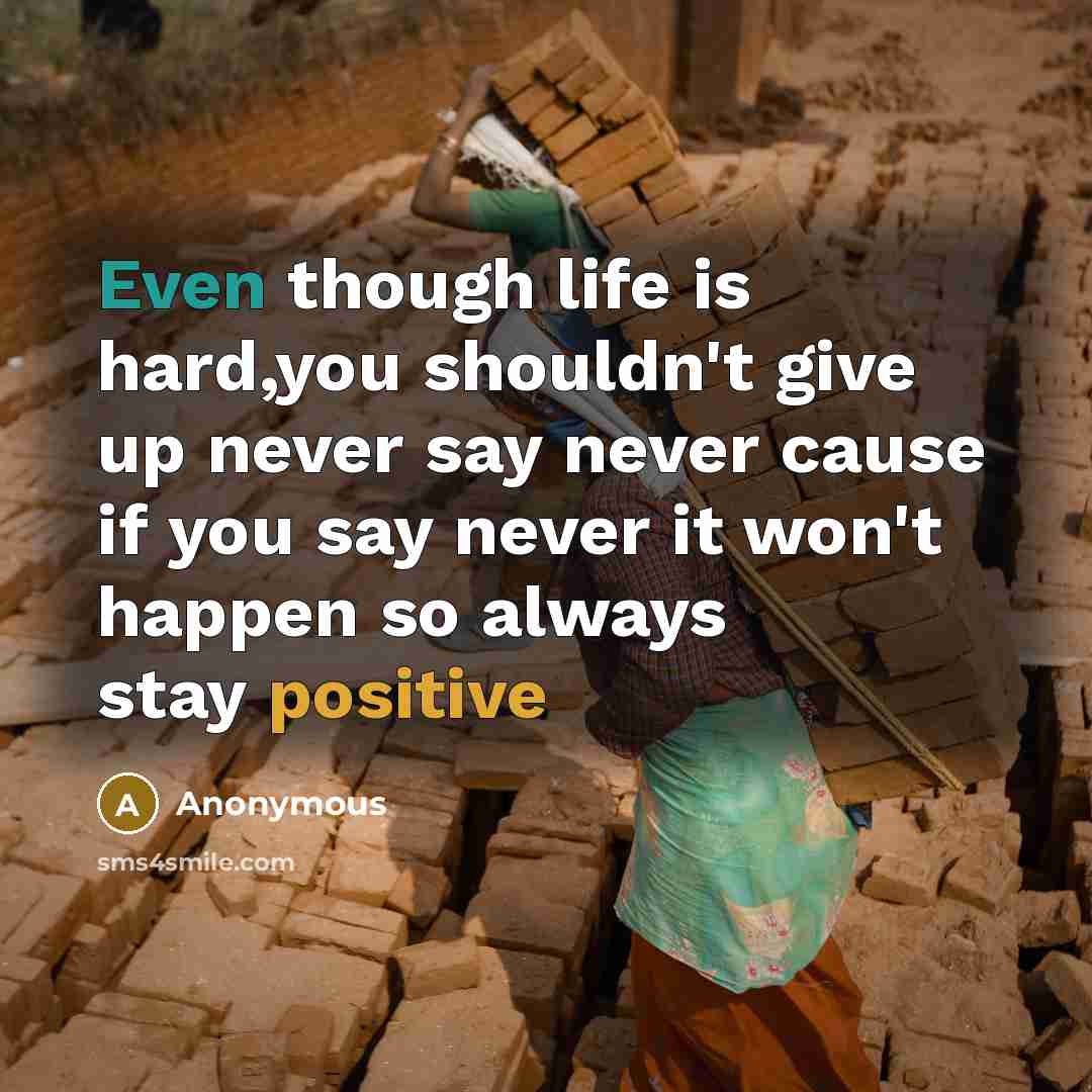“Even though life is hard,you shouldn't give up never say never cause if you say never it won't happen so always stay positive” quote by Anonymous