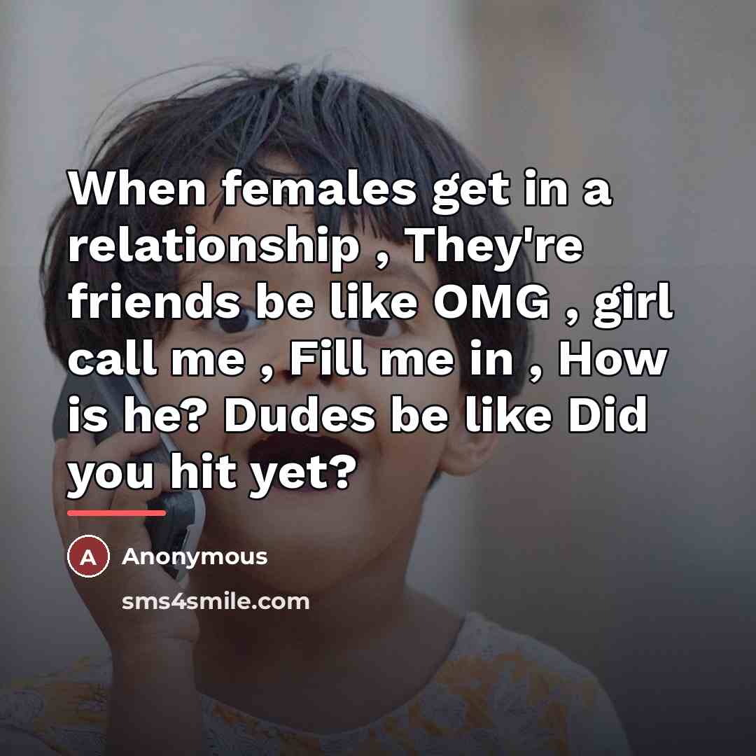 “When females get in a relationship , They're friends be like OMG , girl call me , Fill me in , How is he? Dudes be like Did you hit yet?” quote by Anonymous