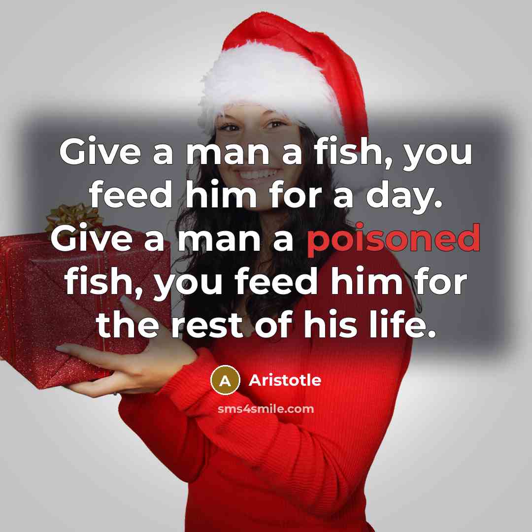 “Give a man a fish, you feed him for a day. Give a man a poisoned fish, you feed him for the rest of his life.” quote by Aristotle