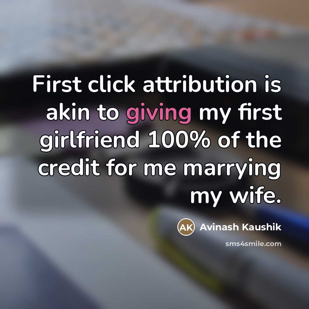“First click attribution is akin to giving my first girlfriend…” quote by Avinash Kaushik
