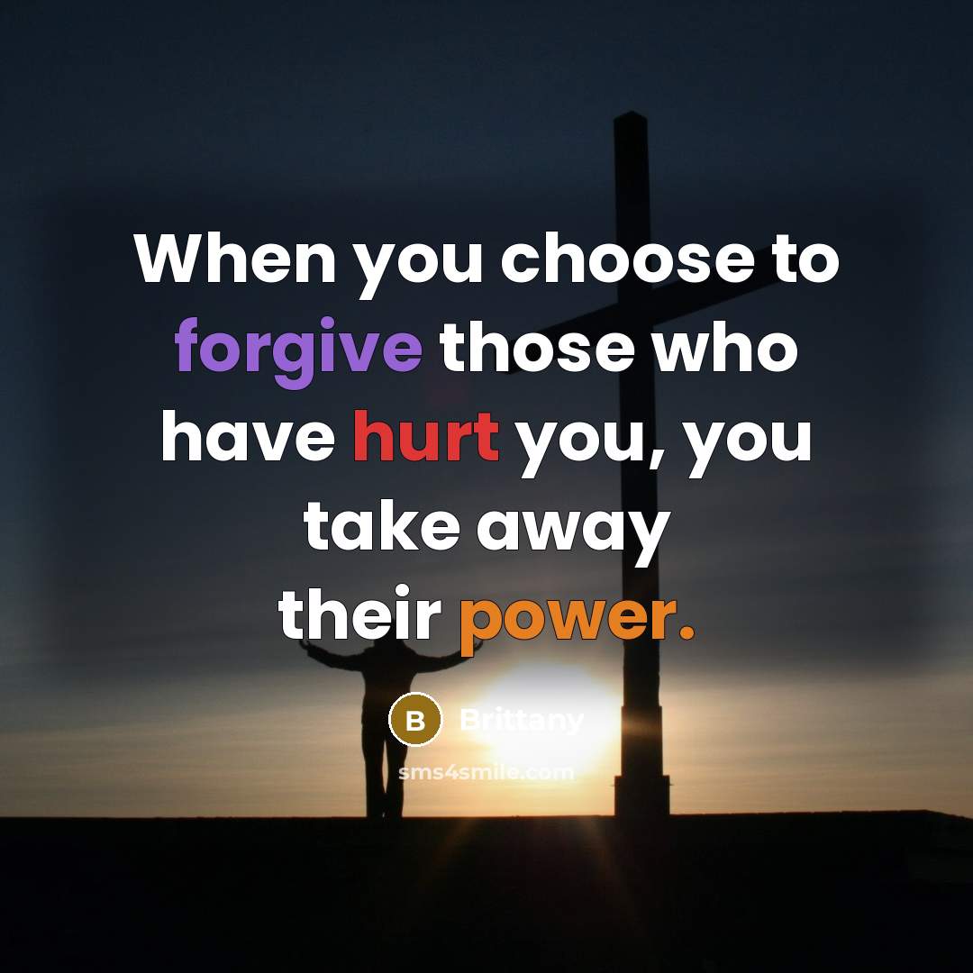 “When you choose to forgive those who have hurt you, you take away their power.” quote by Brittany
