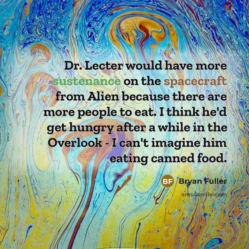 “Dr. Lecter would have more sustenance on the spacecraft from Alien because there are more people to eat. I think he'd get hungry after a while in the Overlook - I can't imagine him eating canned food.” quote by Bryan Fuller
