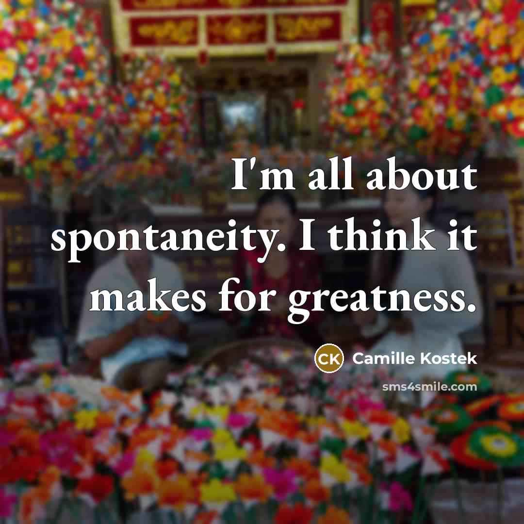 “I'm all about spontaneity. I think it makes for greatness.…” quote by Camille Kostek