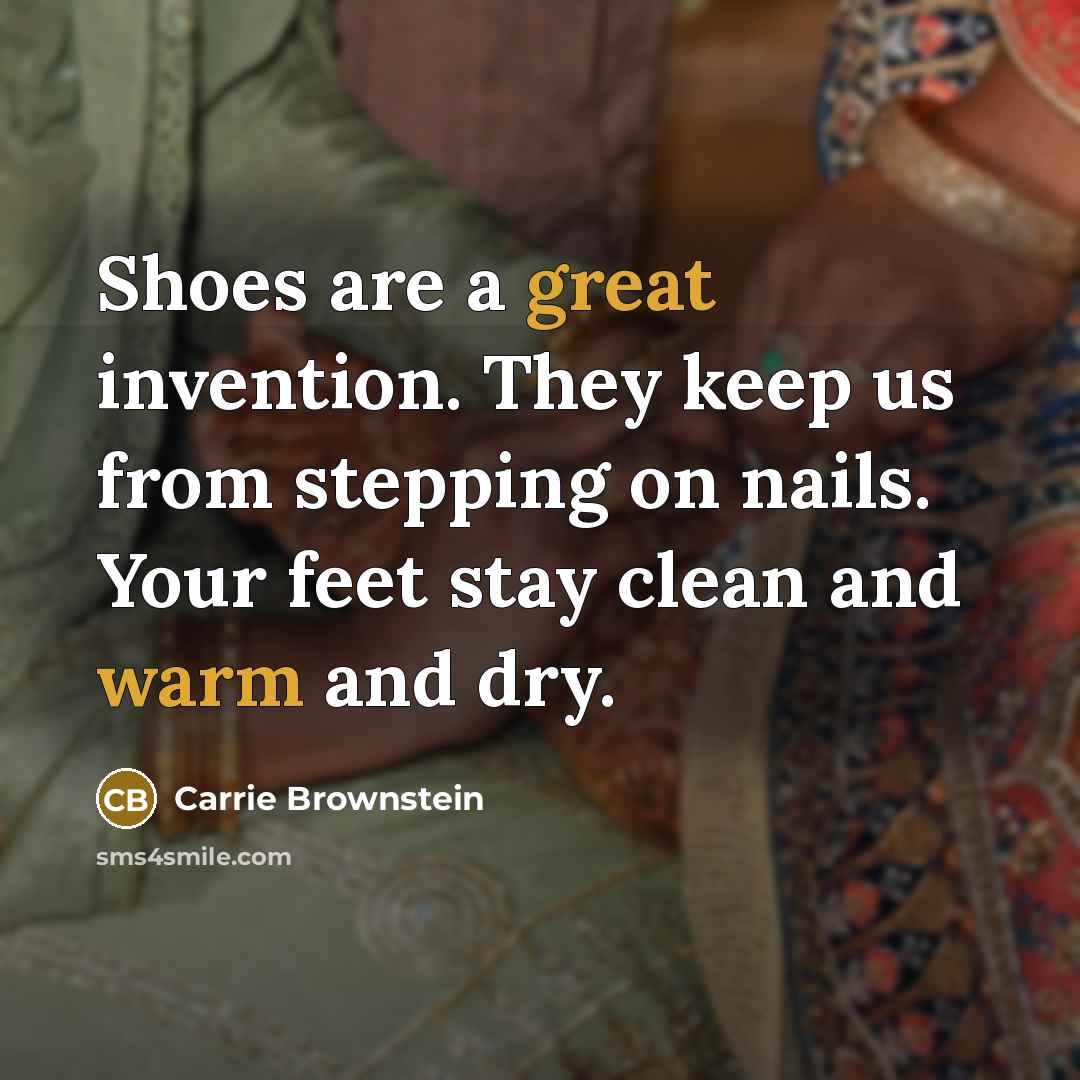 “Shoes are a great invention. They keep us from stepping on nails. Your feet stay clean and warm and dry.” quote by Carrie Brownstein