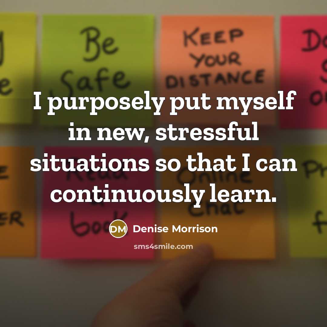 “I purposely put myself in new, stressful situations so that…” quote by Denise Morrison