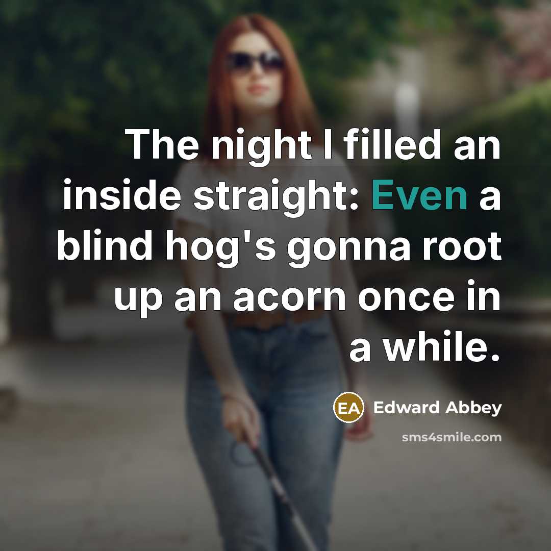 “The night I filled an inside straight: Even a blind hog's gonna root up an acorn once in a while.” quote by Edward Abbey