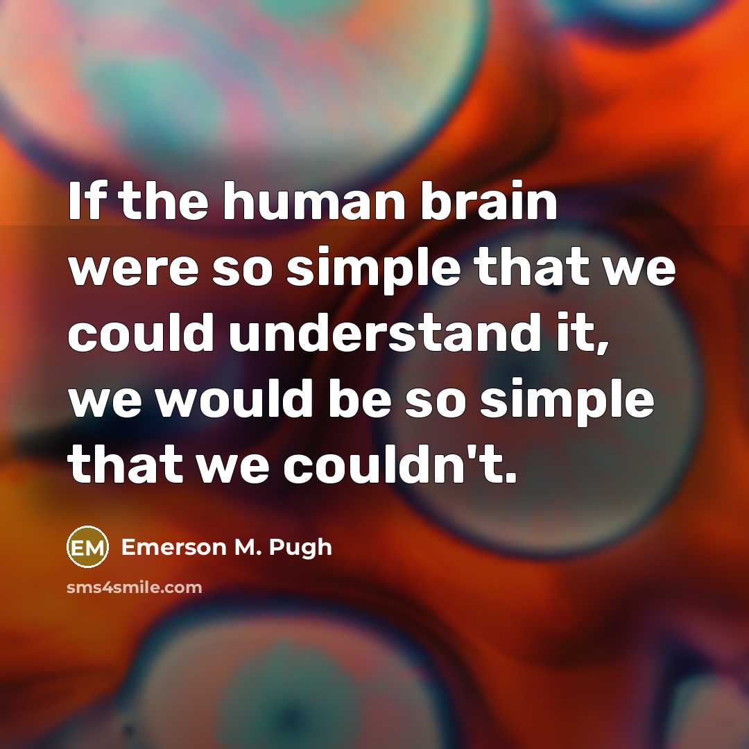 “If the human brain were so simple that we could understand it, we would be so simple that we couldn't.” quote by Emerson M. Pugh