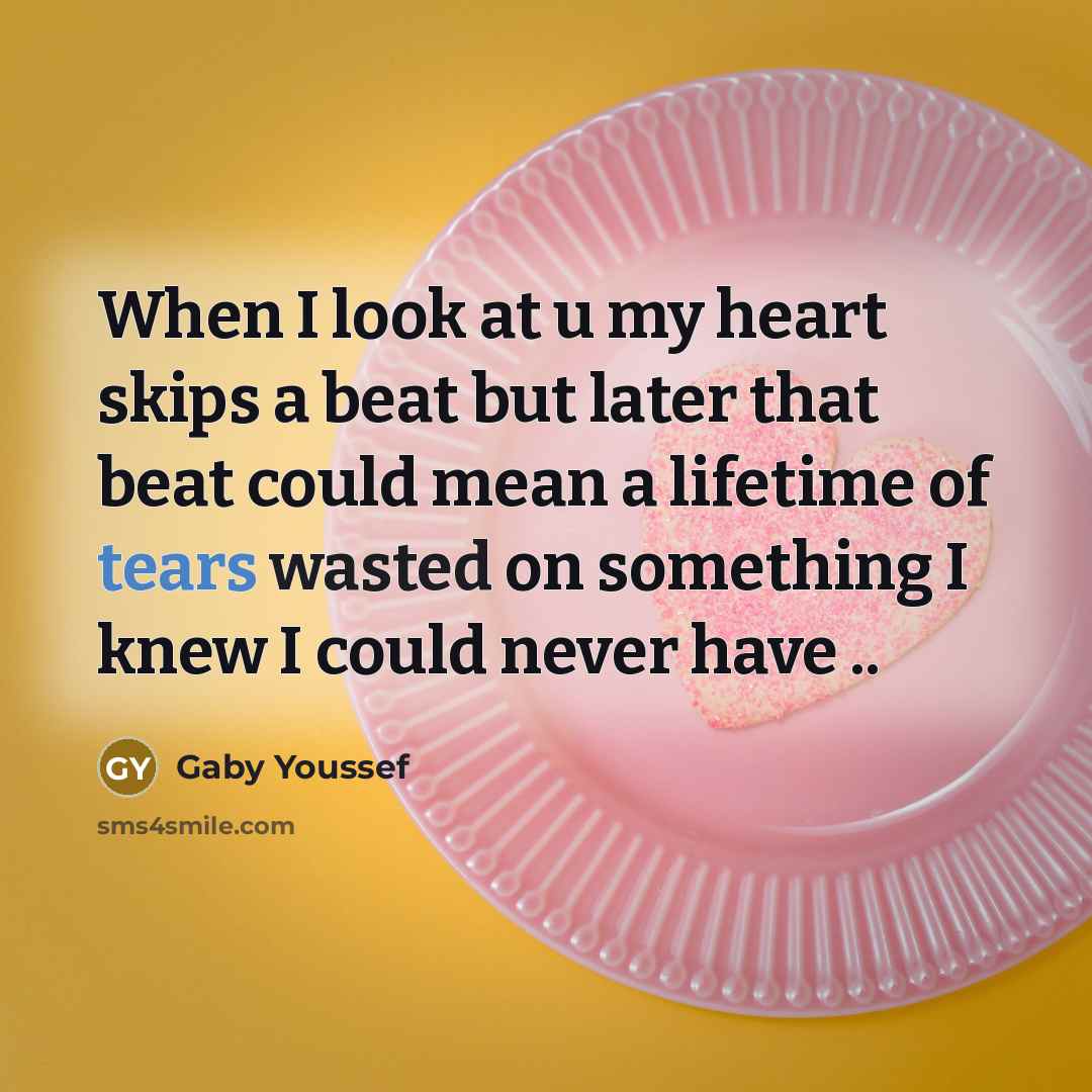 “When I look at u my heart skips a beat but later that beat could mean a lifetime of tears wasted on something I knew I could never have ..” quote by Gaby Youssef