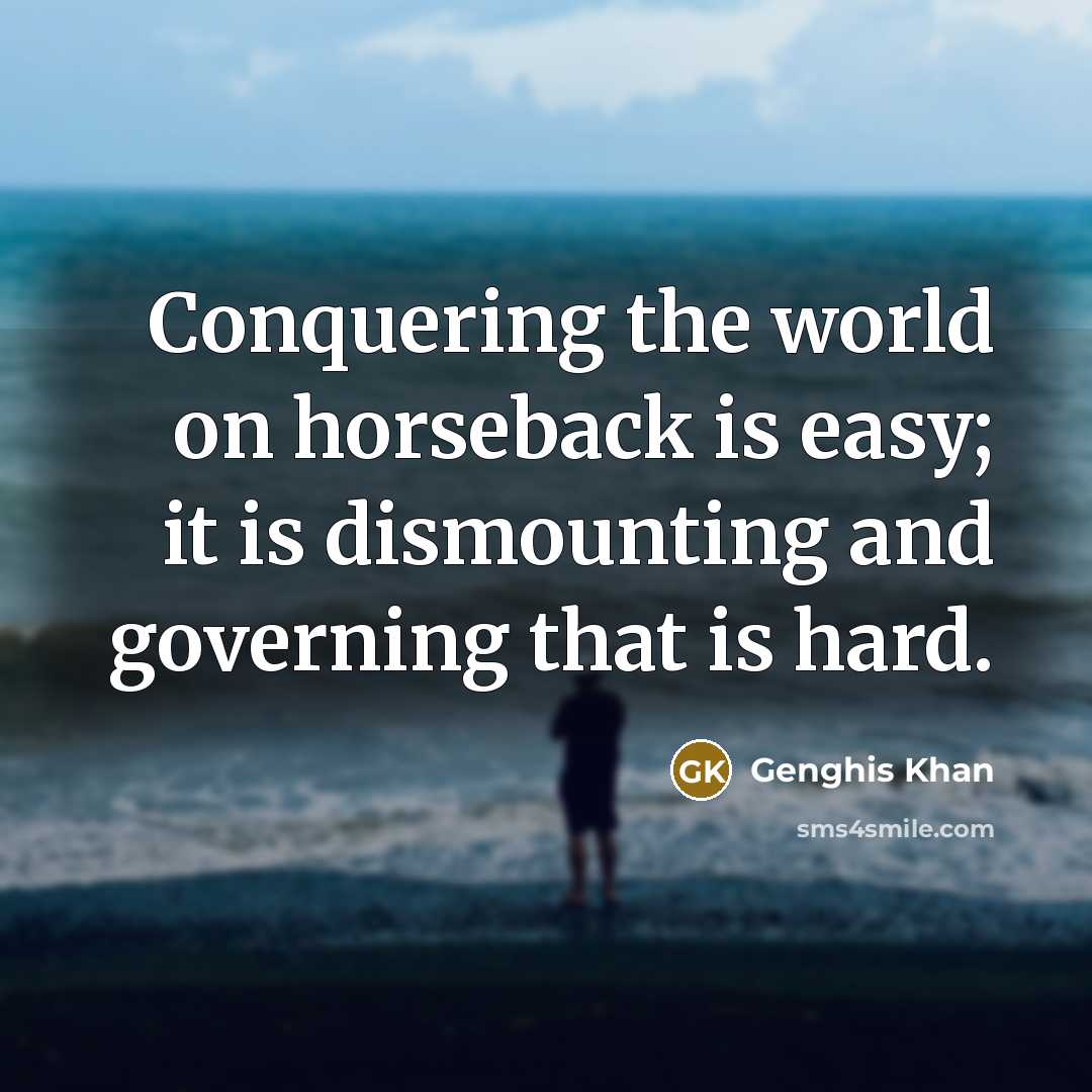 “Conquering the world on horseback is easy; it is dismounting…” quote by Genghis Khan