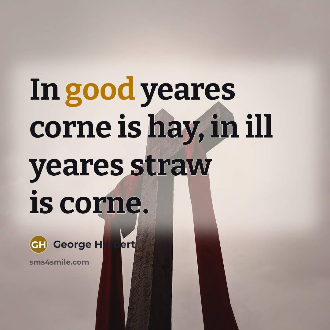 “In good yeares corne is hay, in ill yeares straw…” quote by George Herbert