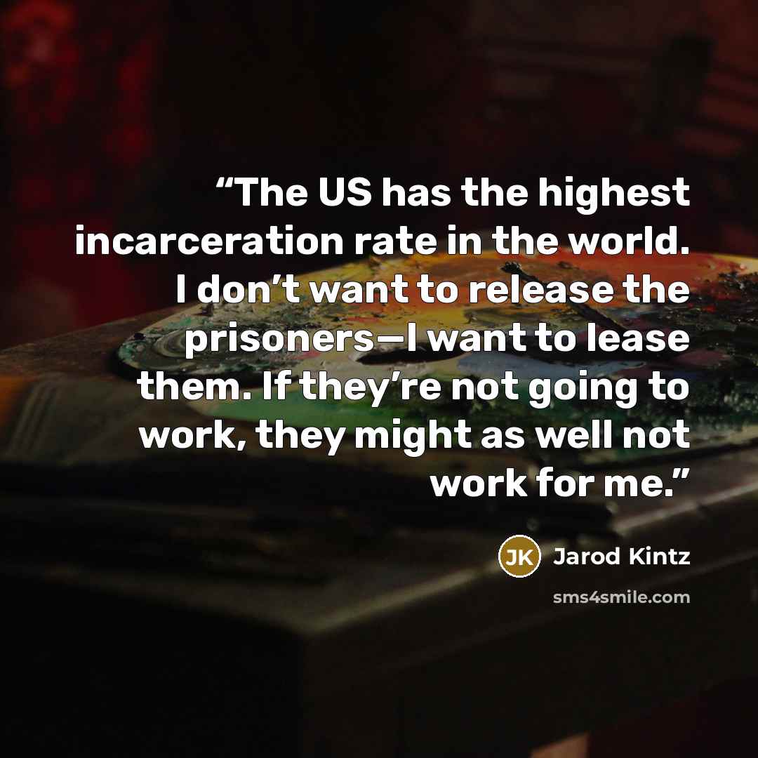 “The US has the highest incarceration rate in the world. I don’t want to release the prisoners—I want to lease them. If they’re not going to work, they might as well not work for me.” quote by Jarod Kintz
