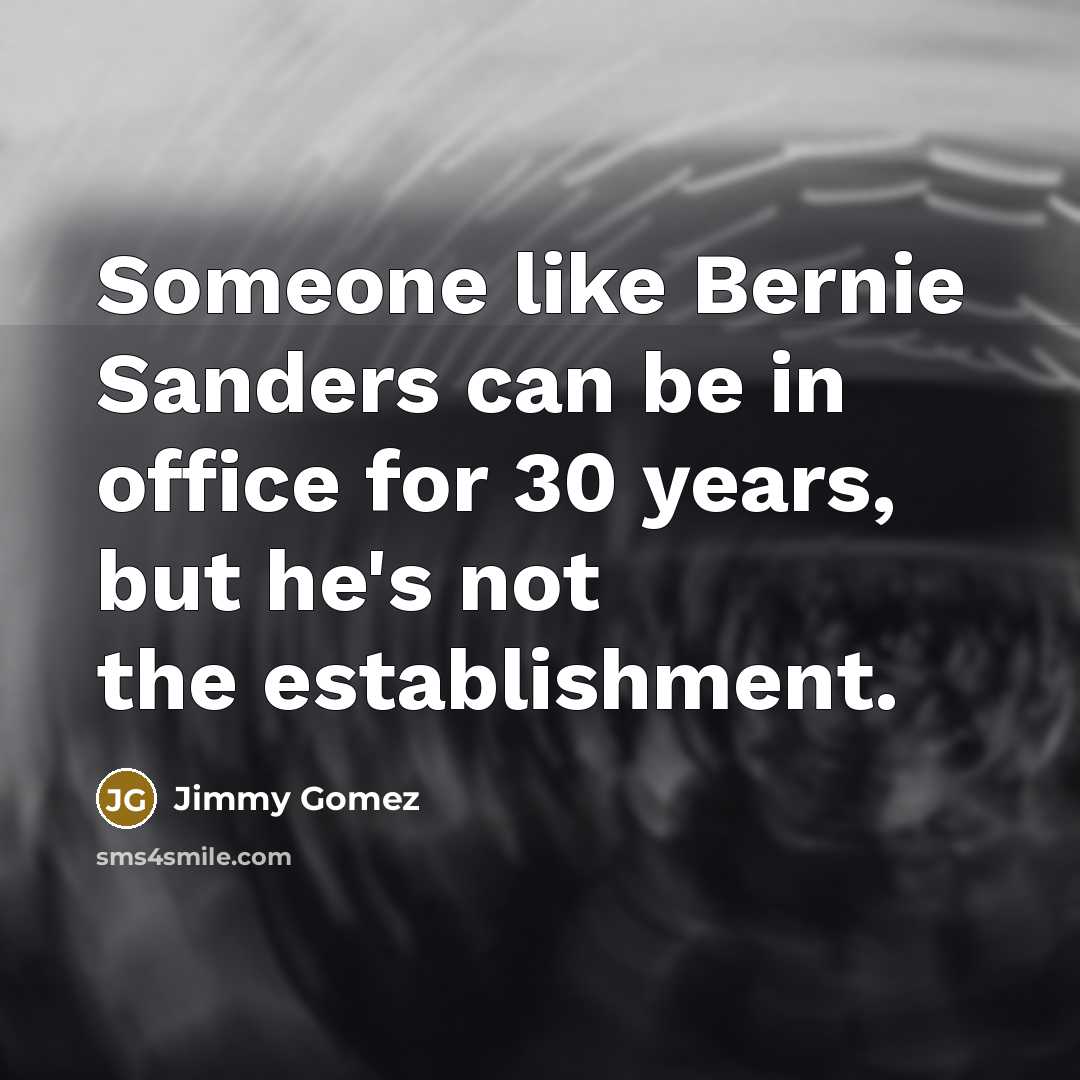 “Someone like Bernie Sanders can be in office for 30 years, but he's not the establishment.” quote by Jimmy Gomez