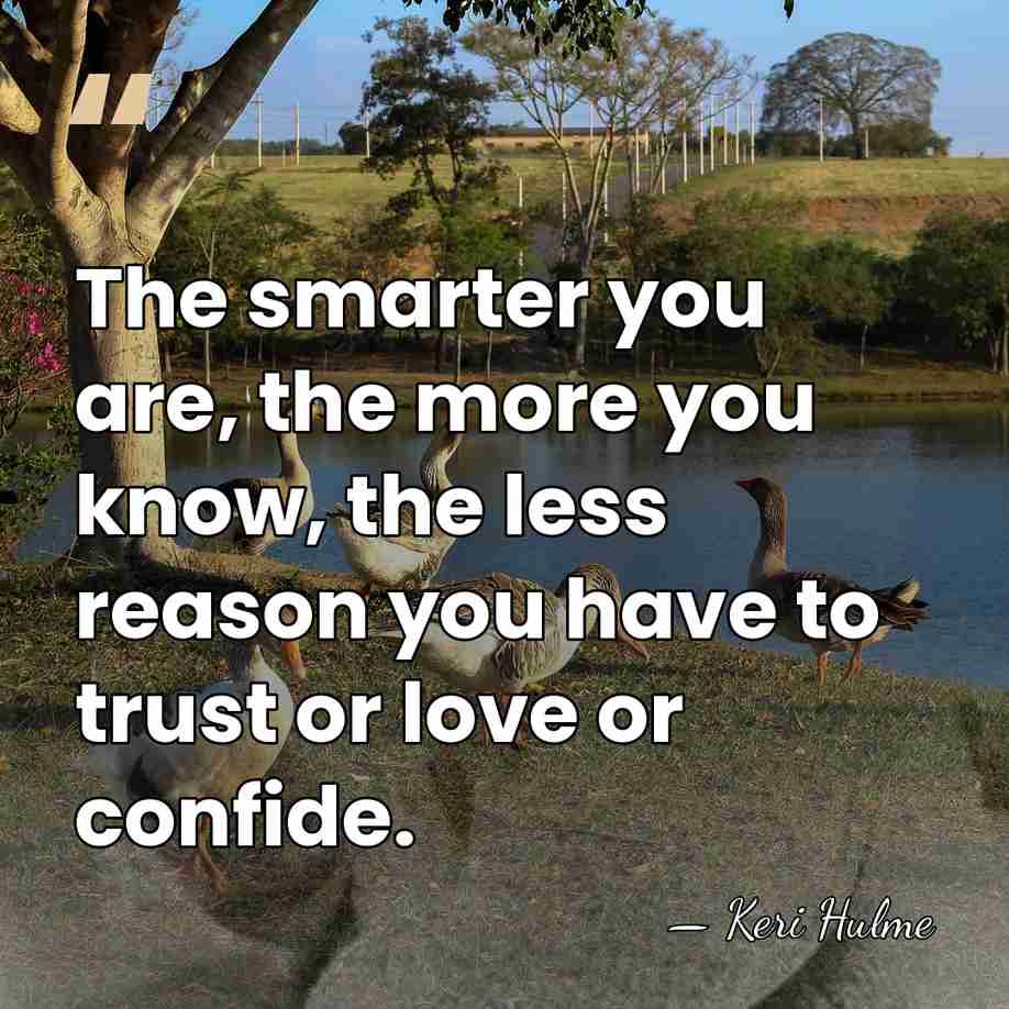 The smarter you are, the more you know, the less reason you&hellip; - Keri Hulme