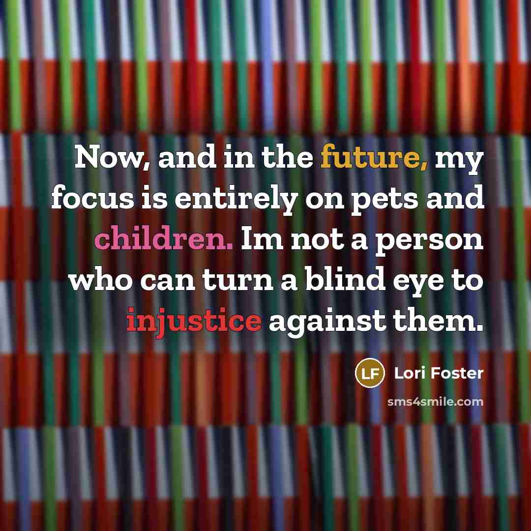 “Now, and in the future, my focus is entirely on pets and children. Im not a person who can turn a blind eye to injustice against them.” quote by Lori Foster