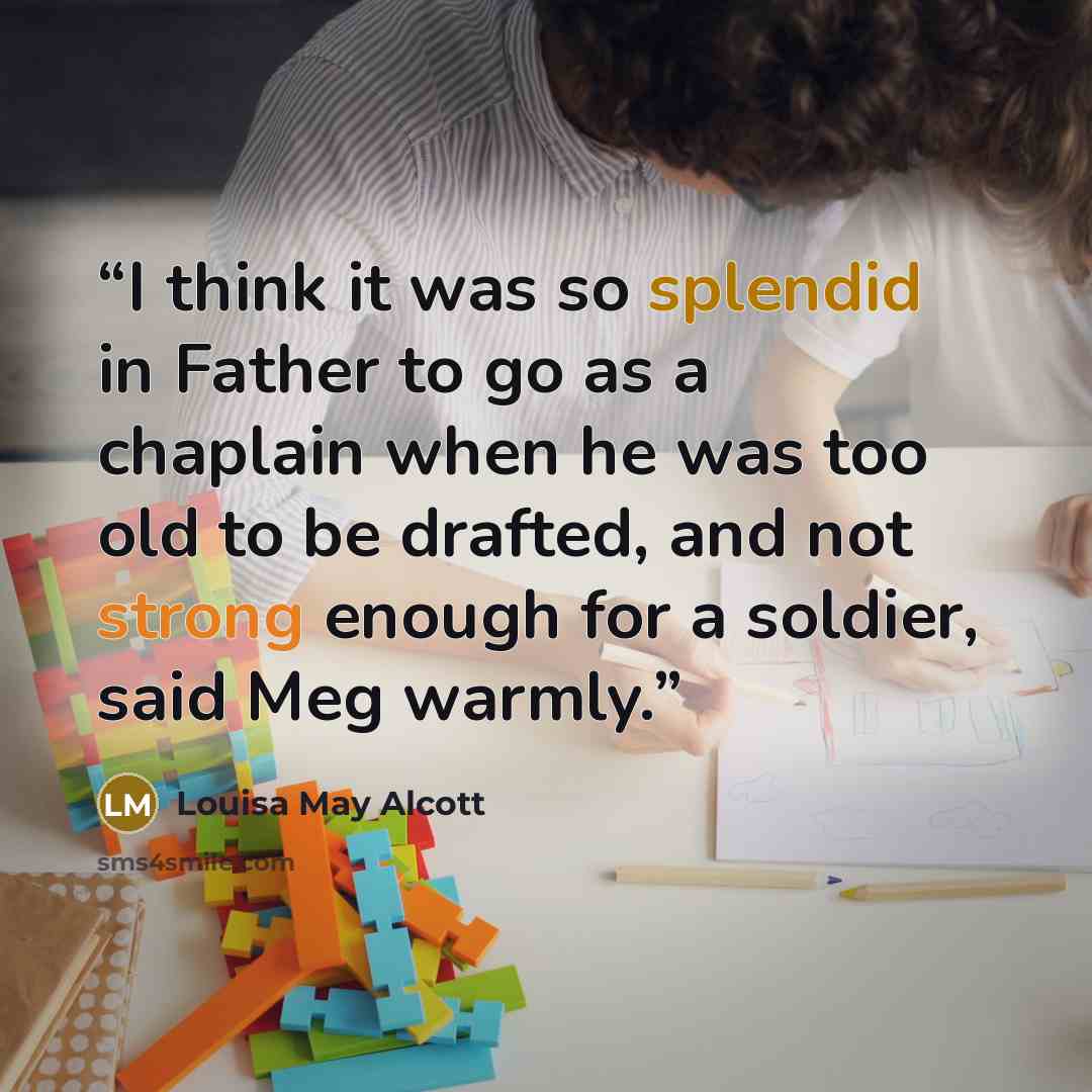 “I think it was so splendid in Father to go as a chaplain when he was too old to be drafted, and not strong enough for a soldier, said Meg warmly.” quote by Louisa May Alcott