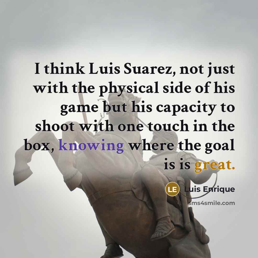 “I think Luis Suarez, not just with the physical side of his game but his capacity to shoot with one touch in the box, knowing where the goal is is great.” quote by Luis Enrique
