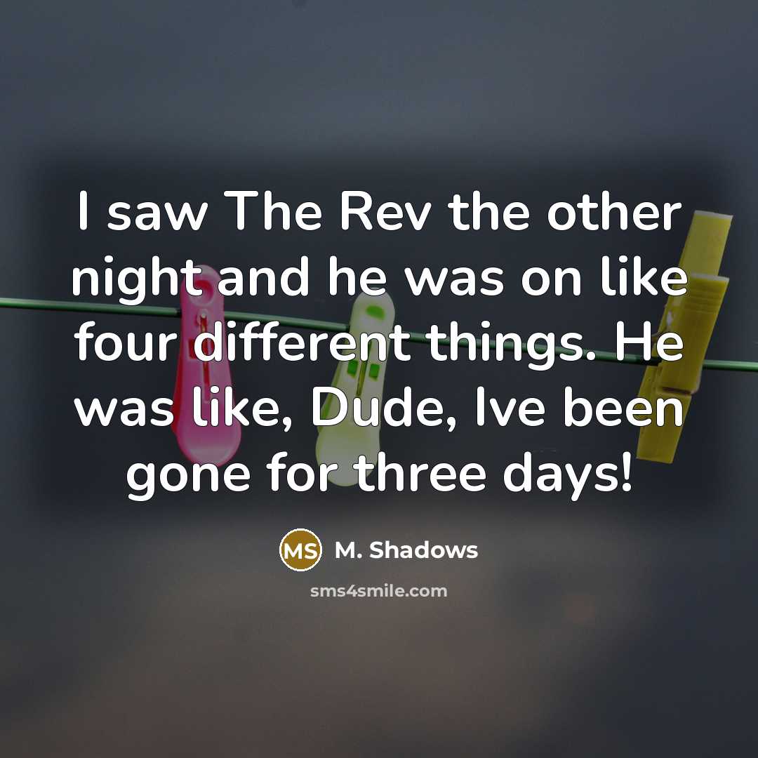 “I saw The Rev the other night and he was on like four different things. He was like, Dude, Ive been gone for three days!” quote by M. Shadows