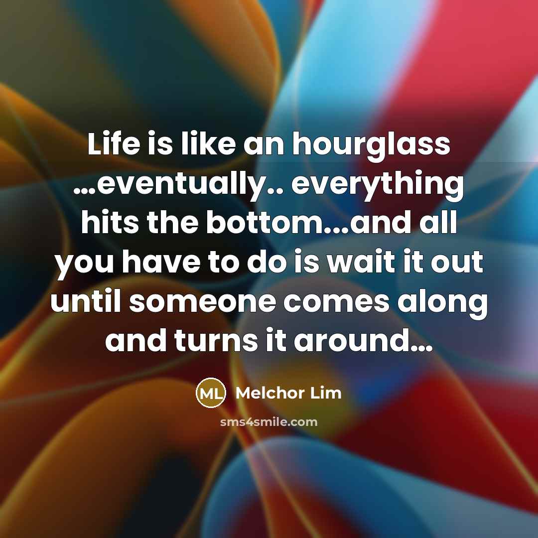 “Life is like an hourglass ....eventually.. everything hits the bottom...and…” quote by Melchor Lim