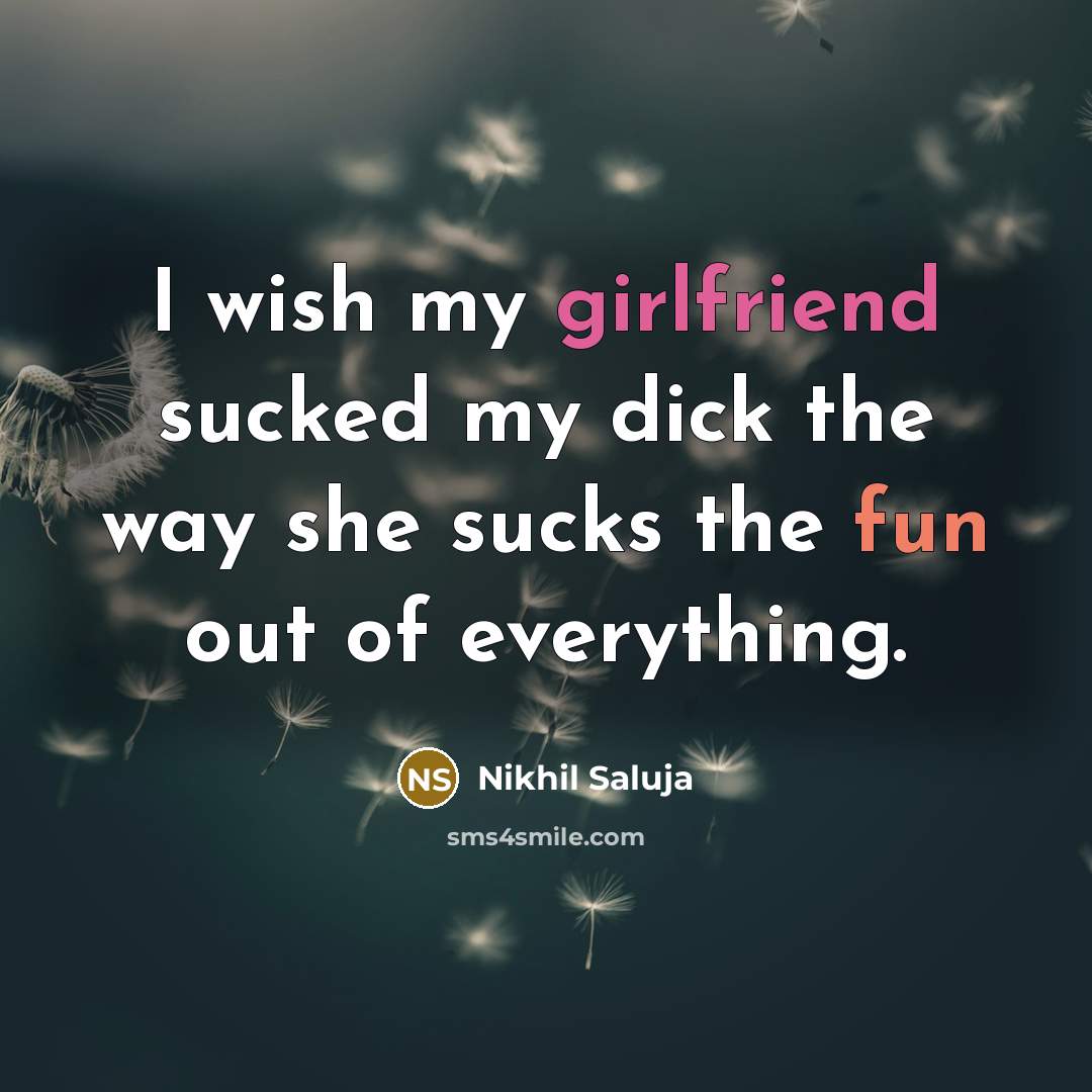 “I wish my girlfriend sucked my dick the way she sucks the fun out of everything.” quote by Nikhil Saluja