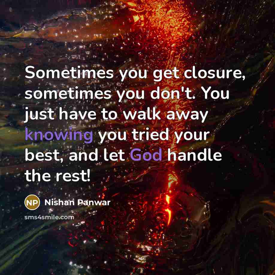 “Sometimes you get closure, sometimes you don't. You just have to walk away knowing you tried your best, and let God handle the rest!” quote by Nishan Panwar