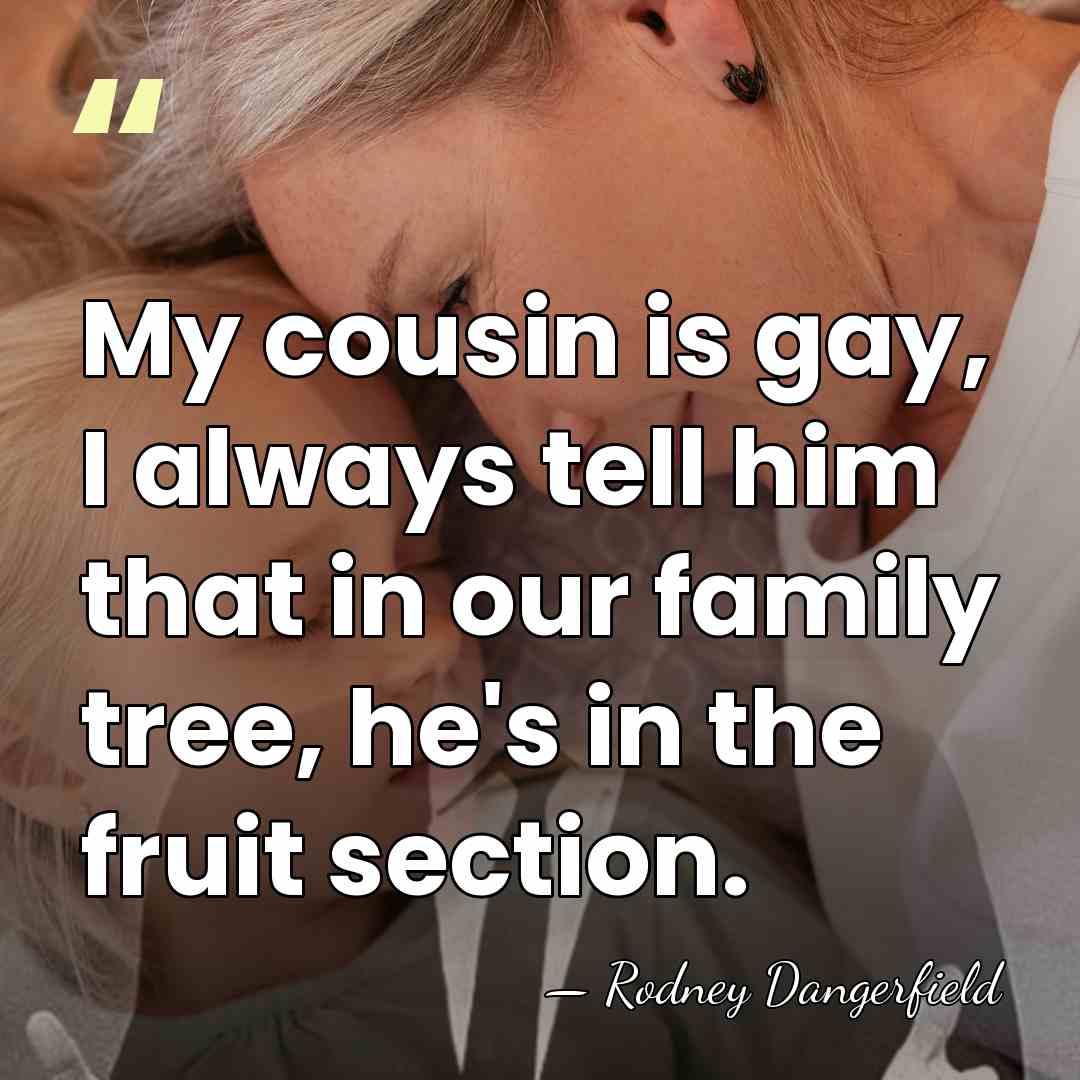 My cousin is gay, I always tell him that in our family&hellip; - Rodney Dangerfield