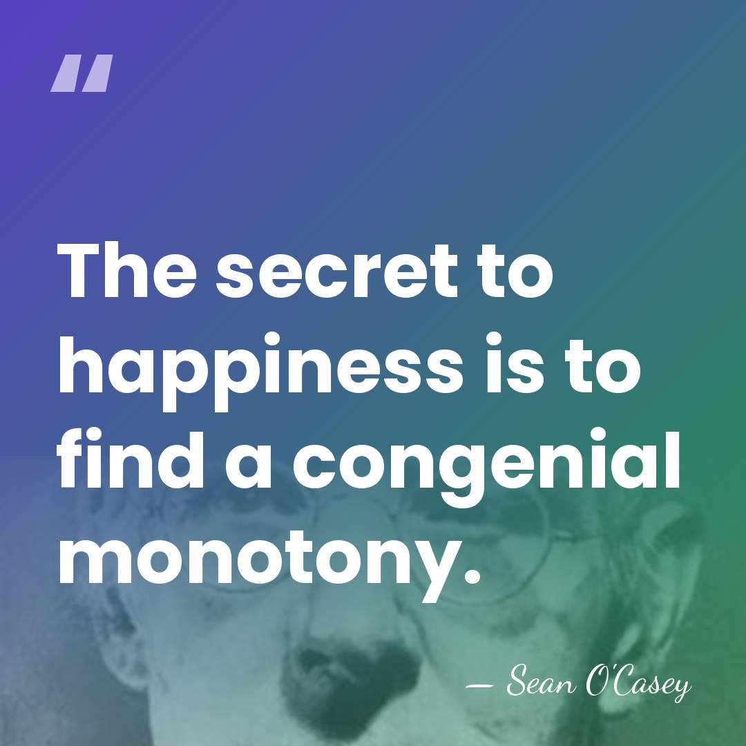 The secret to happiness is to find a congenial monotony. - Sean O'Casey