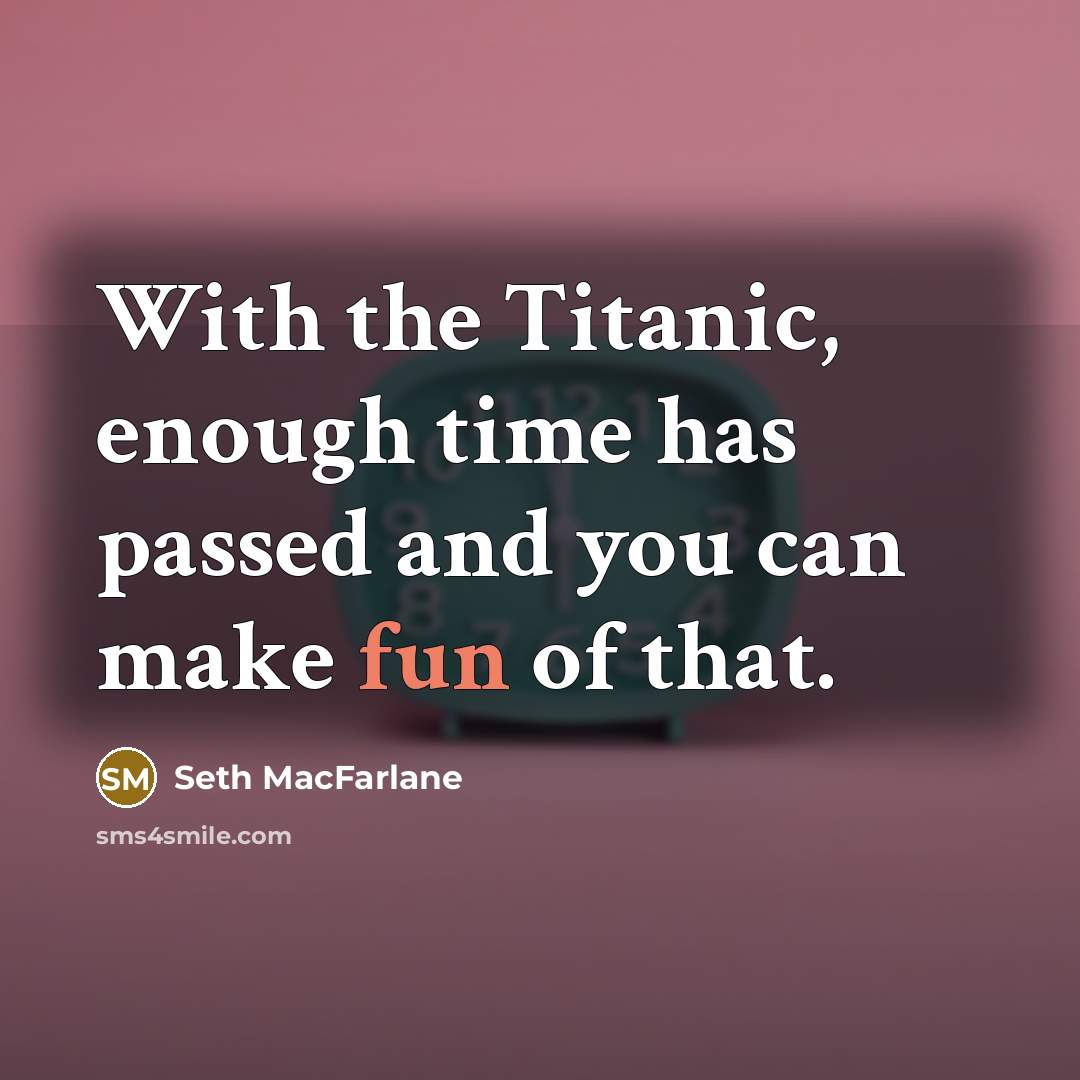 “With the Titanic, enough time has passed and you can make fun of that.” quote by Seth Macfarlane